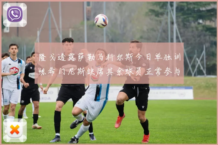隆戈透露萨勒马科尔斯今日单独训练希门尼斯缺席其余球员正常参与训练