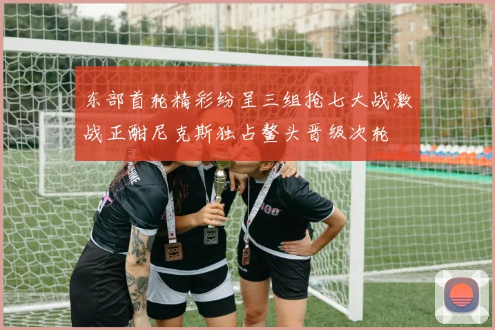 东部首轮精彩纷呈三组抢七大战激战正酣尼克斯独占鳌头晋级次轮