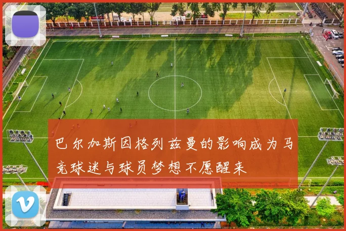 巴尔加斯因格列兹曼的影响成为马竞球迷与球员梦想不愿醒来