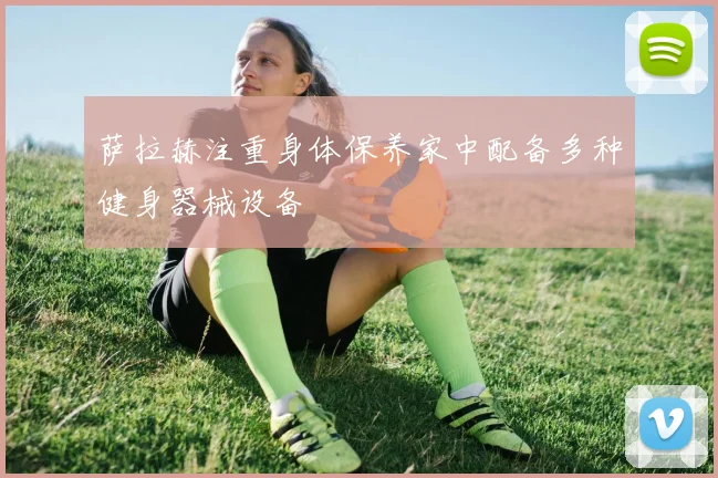 萨拉赫注重身体保养家中配备多种健身器械设备