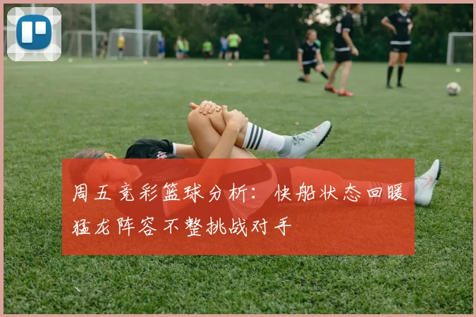 周五竞彩篮球分析：快船状态回暖猛龙阵容不整挑战对手